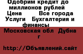 Одобрим кредит до 3 миллионов рублей. › Цена ­ 15 - Все города Услуги » Бухгалтерия и финансы   . Московская обл.,Дубна г.